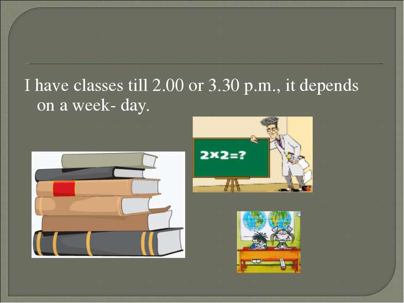 I have classes till 2.00 or 3.30 p.m., it depends on a week- day.