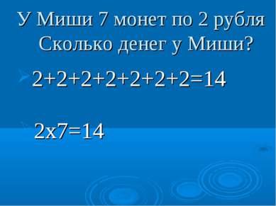 У Миши 7 монет по 2 рубля Сколько денег у Миши? 2+2+2+2+2+2+2=14 2х7=14