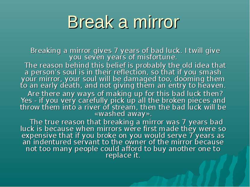 Break a mirror Breaking a mirror gives 7 years of bad luck. I twill give you ...