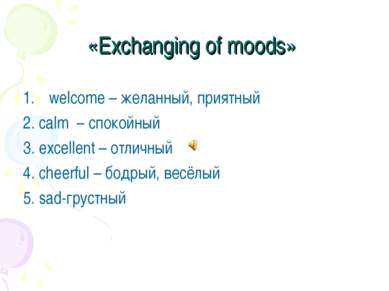 «Exchanging of moods» welcome – желанный, приятный  2. calm – спокойный  3. e...