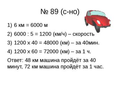 № 89 (с-но) 6 км = 6000 м 6000 : 5 = 1200 (км/ч) – скорость 1200 х 40 = 48000...