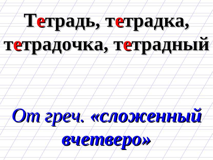 Тетрадь, тетрадка, тетрадочка, тетрадный От греч. «сложенный вчетверо»