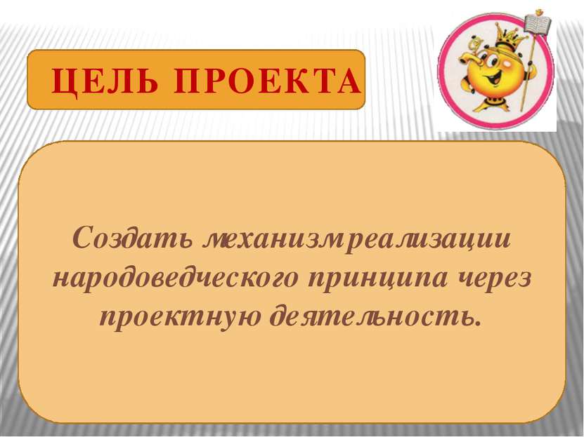 ЦЕЛЬ ПРОЕКТА Создать механизм реализации народоведческого принципа через прое...