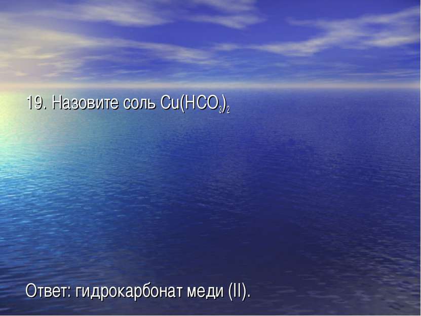 19. Назовите соль Cu(HCO3)2 Ответ: гидрокарбонат меди (II).