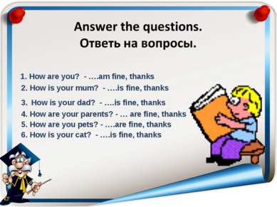 1. How are you? - ….am fine, thanks 2. How is your mum? - ….is fine, thanks 3...