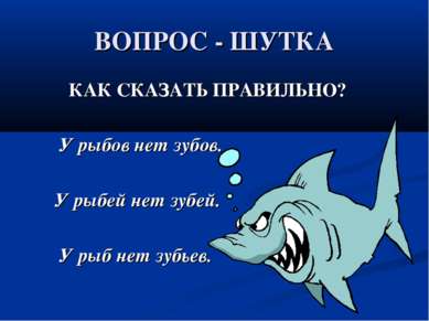 ВОПРОС - ШУТКА КАК СКАЗАТЬ ПРАВИЛЬНО? У рыбов нет зубов. У рыбей нет зубей. У...