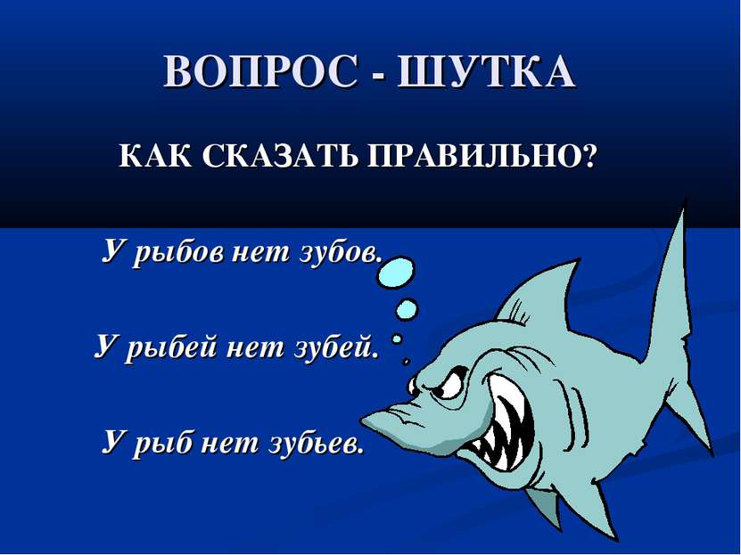 ВОПРОС - ШУТКА КАК СКАЗАТЬ ПРАВИЛЬНО? У рыбов нет зубов. У рыбей нет зубей. У...