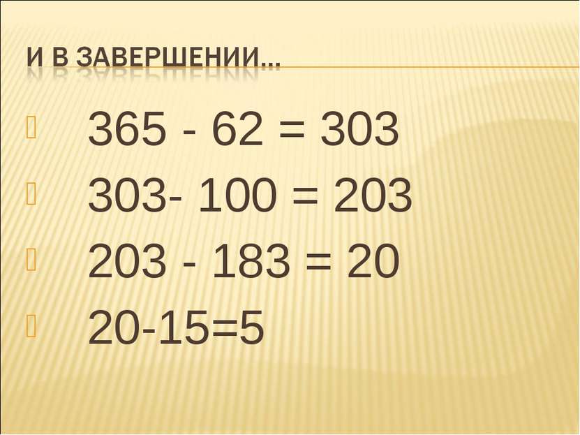 365 - 62 = 303 303- 100 = 203 203 - 183 = 20 20-15=5