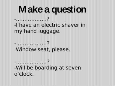 -………………? -I have an electric shaver in my hand luggage. -………………? -Window seat...