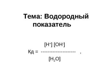 Тема: Водородный показатель [H+] [OH-] Кд = --------------------- , [H2O]