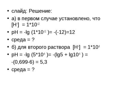 слайд: Решение: а) в первом случае установлено, что [H+] = 1*10-12 pH = -lg (...