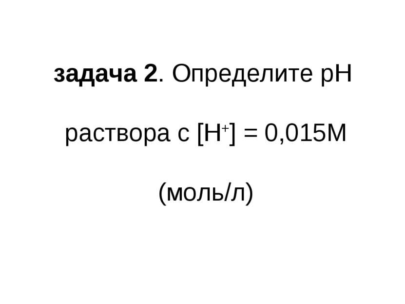 задача 2. Определите pH раствора с [H+] = 0,015М (моль/л)