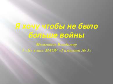 Я хочу чтобы не было больше войны Мельников Владимир 3 «Б» класс МАОУ «Гимназ...