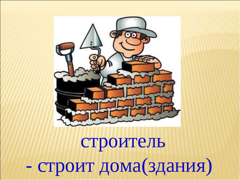 - строит дома(здания) строитель