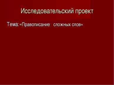 Исследовательский проект Тема:«Правописание сложных слов»