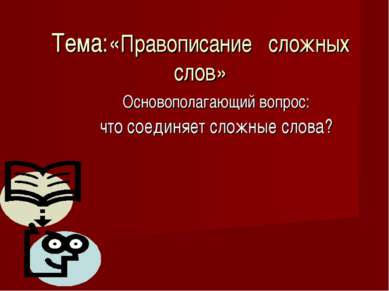 Тема:«Правописание сложных слов» Основополагающий вопрос: что соединяет сложн...