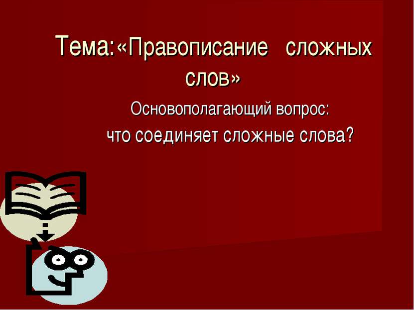 Тема:«Правописание сложных слов» Основополагающий вопрос: что соединяет сложн...