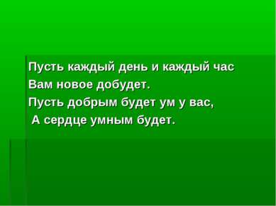 Пусть каждый день и каждый час Вам новое добудет. Пусть добрым будет ум у вас...