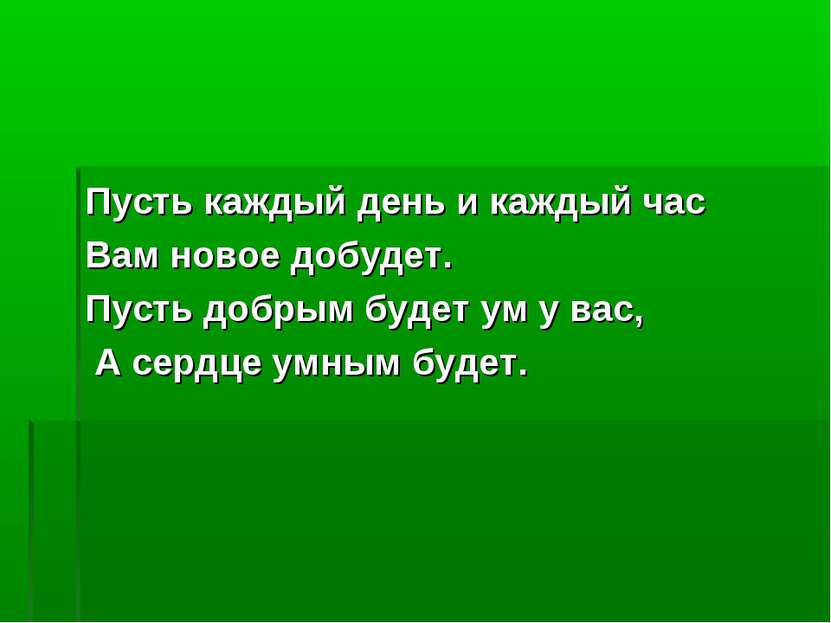 Пусть каждый день и каждый час Вам новое добудет. Пусть добрым будет ум у вас...