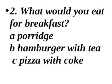 2. What would you eat for breakfast? a porridge b hamburger with tea c pizza ...