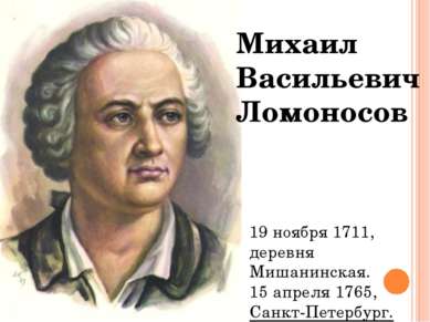 Михаил Васильевич Ломоносов 19 ноября 1711, деревня Мишанинская. 15 апреля 17...