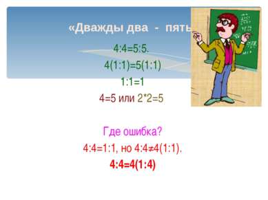 «Дважды два - пять» 4:4=5:5. 4(1:1)=5(1:1) 1:1=1 4=5 или 2*2=5 Где ошибка? 4:...