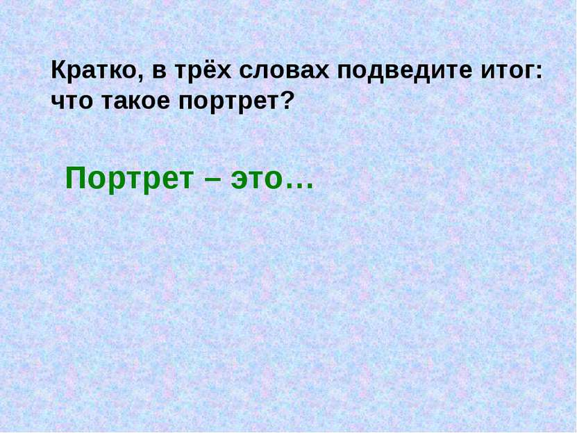 Кратко, в трёх словах подведите итог: что такое портрет? Портрет – это…