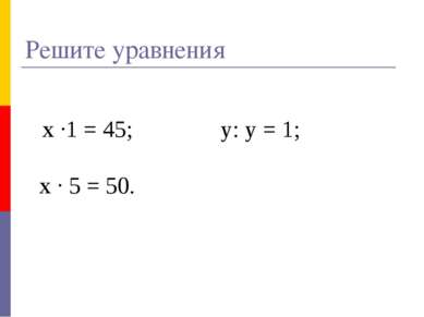 Решите уравнения х ·1 = 45; у: у = 1; х · 5 = 50.