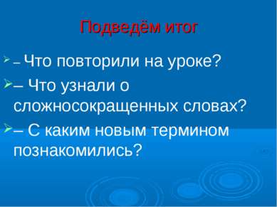 Подведём итог – Что повторили на уроке?  – Что узнали о сложносокращенных сло...