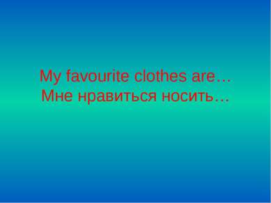 My favourite clothes are… Мне нравиться носить…