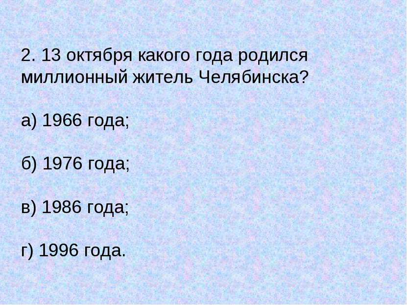 2. 13 октября какого года родился миллионный житель Челябинска? а) 1966 года;...