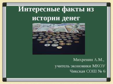Интересные факты из истории денег Михренин А.М., учитель экономики МКОУ Чикск...