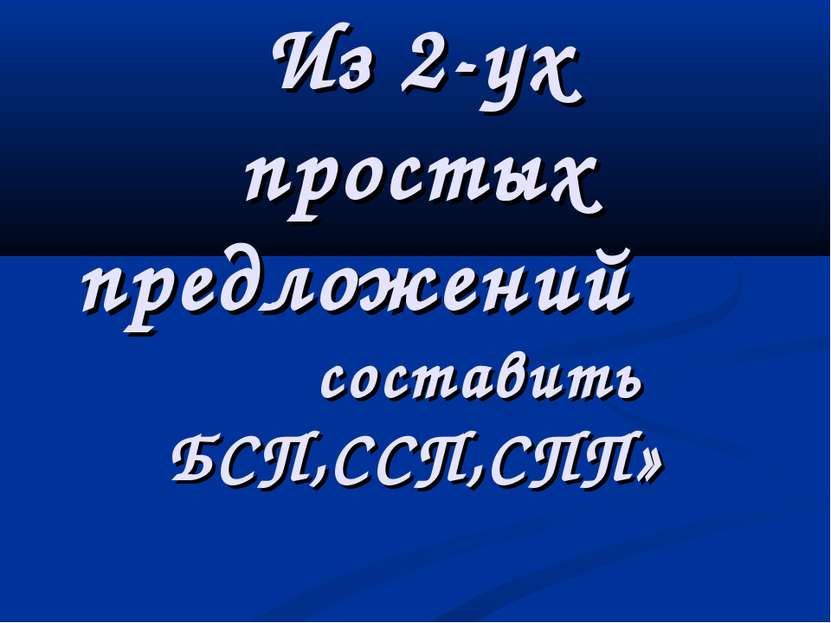 Из 2-ух простых предложений составить БСП,ССП,СПП»