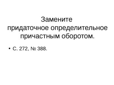 Замените придаточное определительное причастным оборотом. С. 272, № 388.