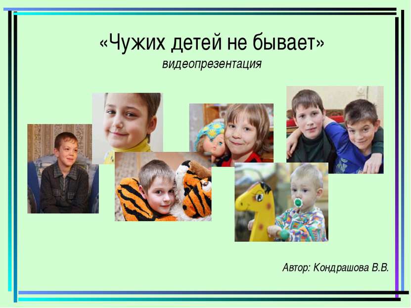 «Чужих детей не бывает» видеопрезентация Автор: Кондрашова В.В.
