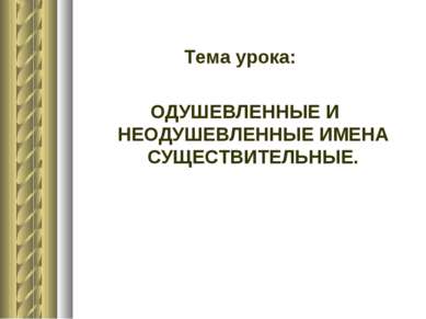 Тема урока: ОДУШЕВЛЕННЫЕ И НЕОДУШЕВЛЕННЫЕ ИМЕНА СУЩЕСТВИТЕЛЬНЫЕ.