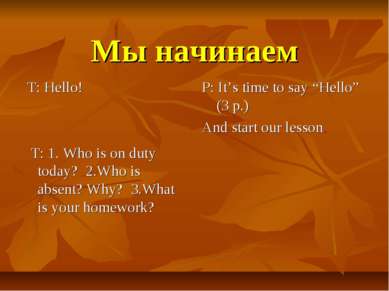 Мы начинаем T: Hello! T: 1. Who is on duty today? 2.Who is absent? Why? 3.Wha...