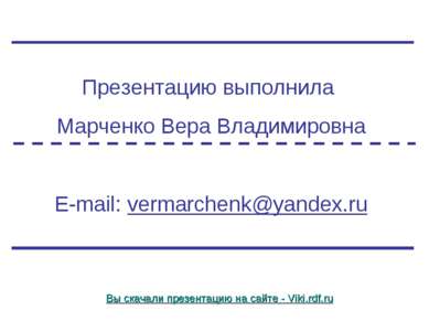 Презентацию выполнила Марченко Вера Владимировна E-mail: vermarchenk@yandex.r...