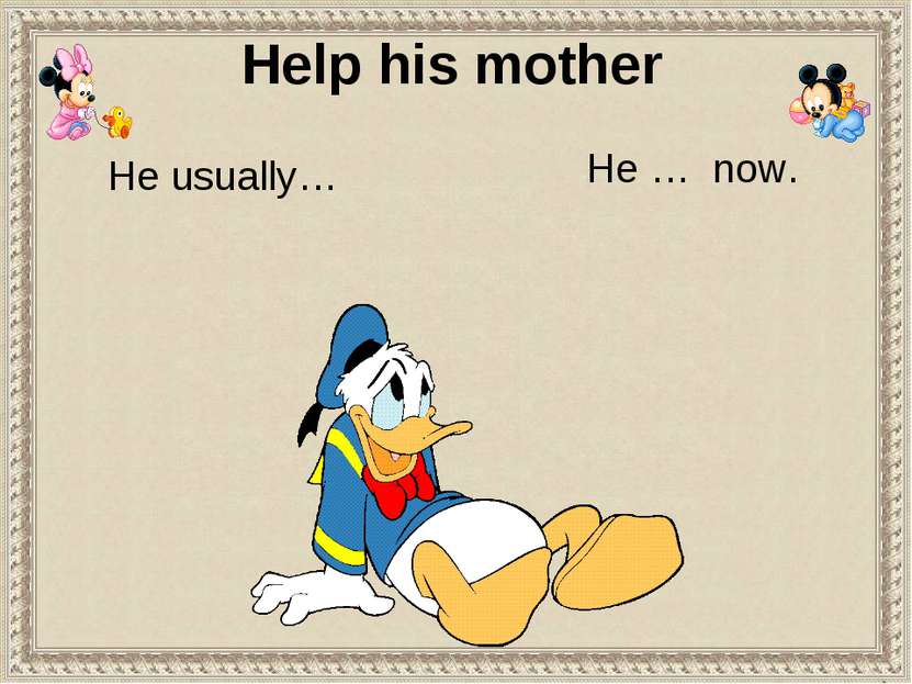 He usually… He … now. Help his mother