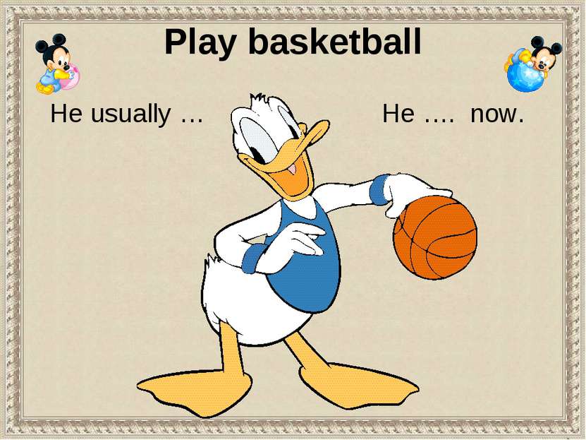 Play basketball He …. now. He usually …