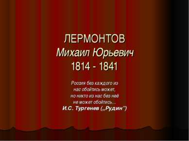 ЛЕРМОНТОВ Михаил Юрьевич 1814 - 1841 Россия без каждого из нас обойтись может...