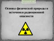 Основы физической природы и источники радиационной опасности