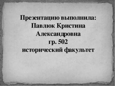Презентацию выполнила: Павлюк Кристина Александровна гр. 502 исторический фак...
