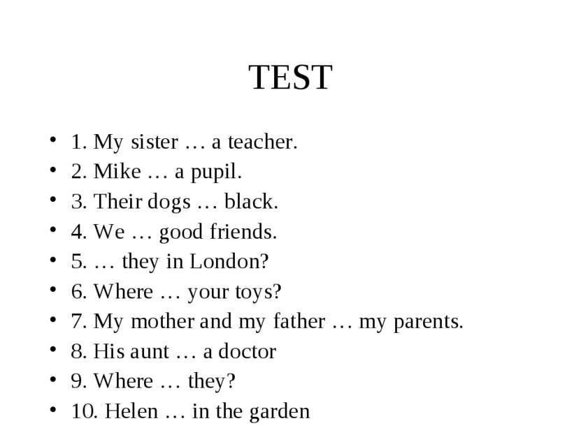 TEST 1. My sister … a teacher. 2. Mike … a pupil. 3. Their dogs … black. 4. W...
