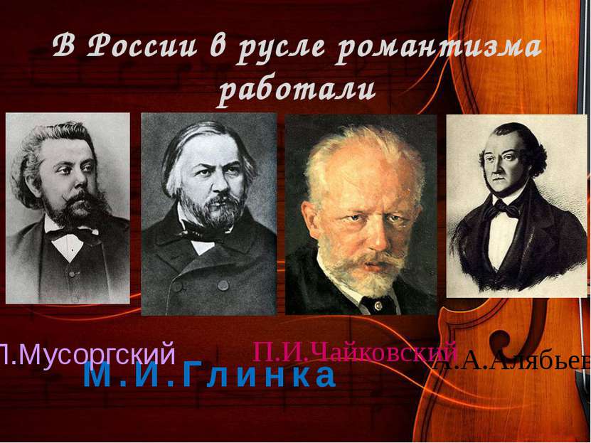 В России в русле романтизма работали А.А.Алябьев П.И.Чайковский М.И.Глинка М....