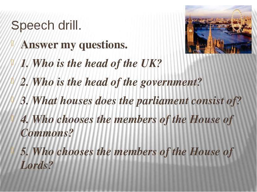 Speech drill. Answer my questions. 1. Who is the head of the UK? 2. Who is th...