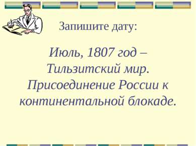 Запишите дату: Июль, 1807 год – Тильзитский мир. Присоединение России к конти...