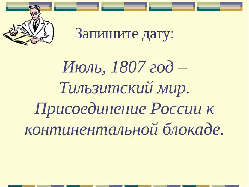 Запишите дату: Июль, 1807 год – Тильзитский мир. Присоединение России к конти...