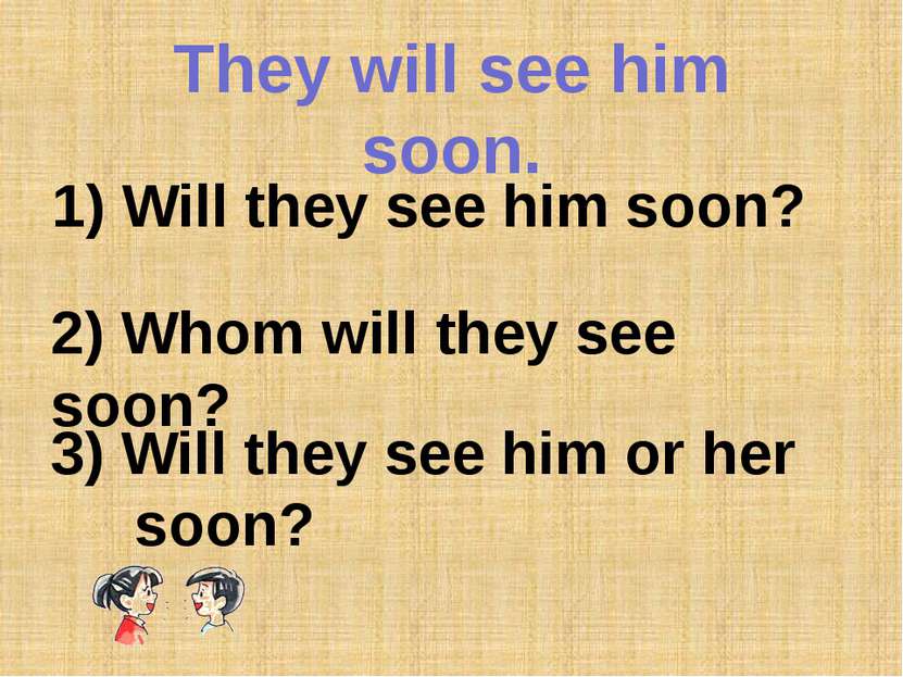 They will see him soon. 1) Will they see him soon? 2) Whom will they see soon...