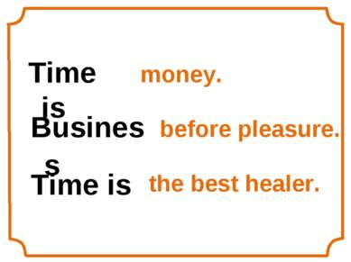 Time is money. Business before pleasure. Time is the best healer.